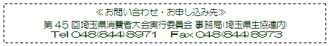 ≪お問い合わせ・お申し込み先≫　第45回埼玉県消費者大会実行委員会　事務局(埼玉県生協連内)　Tel 048(844)8971 　Fax 048(844)8973