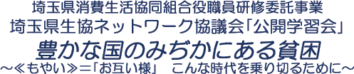 埼玉県消費生活協同組合役職員研修委託事業　埼玉県生協ネットワーク協議会｢公開学習会｣　豊かな国のみぢかにある貧困　～≪もやい≫＝｢お互い様｣　こんな時代を乗り切るために～