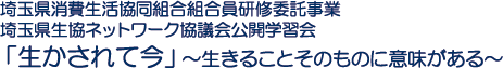 埼玉県消費生活協同組合組合員研修委託事業　埼玉県生協ネットワーク協議会公開学習会　「生かされて今」～生きることそのものに意味がある～