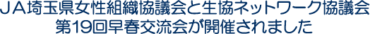 JA埼玉県女性組織協議会と生協ネットワーク協議会第19回早春交流会が開催されました
