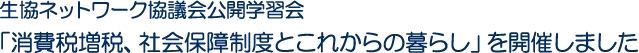 生協ネットワーク協議会公開学習会「消費税増税、社会保障制度とこれからの暮らし」を開催しました