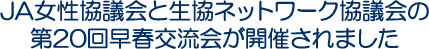 JA女性協議会と生協ネットワーク協議会の第20回早春交流会が開催されました