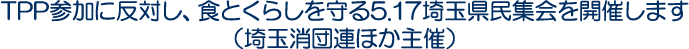 TPP参加に反対し、食とくらしを守る5.17埼玉県民集会を開催します（埼玉消団連ほか主催）