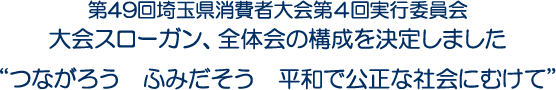 第49回埼玉県消費者大会第4回実行委員会　大会スローガン、全体会の構成を決定しました“つながろう　ふみだそう　平和で公正な社会にむけて”