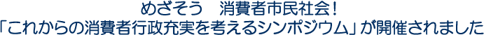 めざそう　消費者市民社会！「これからの消費者行政充実を考えるシンポジウム」が開催されました