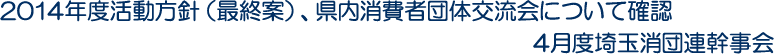 2014年度活動方針（最終案）、県内消費者団体交流会について確認　4月度埼玉消団連幹事会