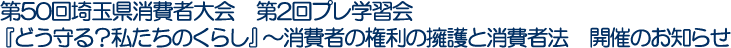 第50回埼玉県消費者大会　第2回プレ学習会　『どう守る？私たちのくらし』～消費者の権利の擁護と消費者法　開催のお知らせ