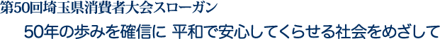 第50回埼玉県消費者大会スローガン　50年の歩みを確信に 平和で安心してくらせる社会をめざして