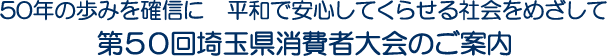 50年の歩みを確信に　平和で安心してくらせる社会をめざして　第50回埼玉県消費者大会のご案内