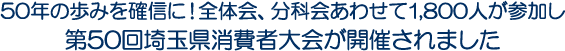 50年の歩みを確信に！全体会、分科会あわせて1,800人が参加し第50回埼玉県消費者大会が開催されました