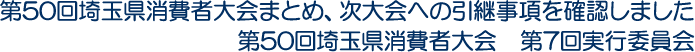 第50回埼玉県消費者大会まとめ、次大会への引継事項を確認しました　第50回埼玉県消費者大会　第7回実行委員会
