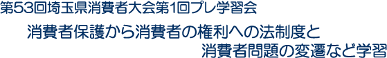 第53回埼玉県消費者大会第1回プレ学習会　消費者保護から消費者の権利への法制度と消費者問題の変遷など学習