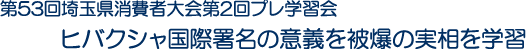 第53回埼玉県消費者大会第2回プレ学習会　ヒバクシャ国際署名の意義を被爆の実相を学習