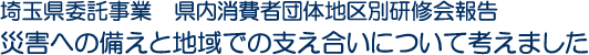 埼玉県委託事業　県内消費者団体地区別研修会報告　災害への備えと地域での支え合いについて考えました