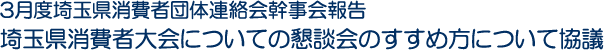 3月度埼玉県消費者団体連絡会幹事会報告　埼玉県消費者大会についての懇談会のすすめ方について協議