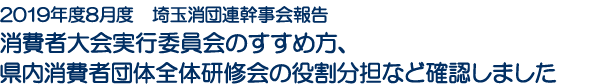 2019年度8月度　埼玉消団連幹事会報告　消費者大会実行委員会のすすめ方、県内消費者団体全体研修会の役割分担など確認しました