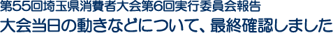 第55回埼玉県消費者大会第6回実行委員会報告　大会当日の動きなどについて、最終確認しました