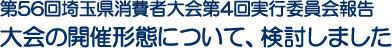 第56回埼玉県消費者大会第4回実行委員会報告　大会の開催形態について、検討しました