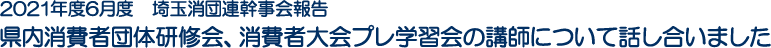 2021年度6月度　埼玉消団連幹事会報告 県内消費者団体研修会、消費者大会プレ学習会の講師について話し合いました