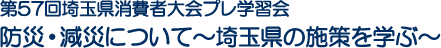 第57回埼玉県消費者大会プレ学習会　防災・減災について～埼玉県の施策を学ぶ～