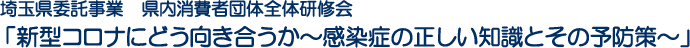 埼玉県委託事業　県内消費者団体全体研修会　「新型コロナにどう向き合うか～感染症の正しい知識とその予防策～」