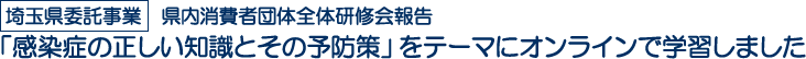 埼玉県委託事業　県内消費者団体全体研修会報告　「感染症の正しい知識とその予防策」をテーマにオンラインで学習しました