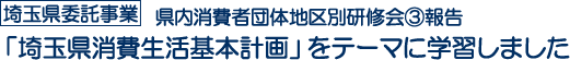 埼玉県委託事業　県内消費者団体地区別研修会③報告 「埼玉県消費生活基本計画」をテーマに学習しました